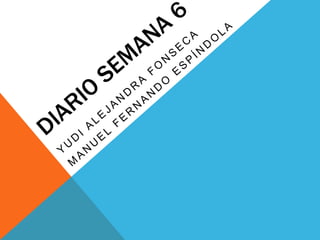 DiarioSemana 6 Yudi Alejandra Fonseca Manuel Fernando Espíndola 