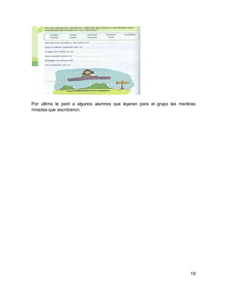 19
Por último le pedí a algunos alumnos que leyeran para el grupo las mentiras
rimadas que escribieron.
 