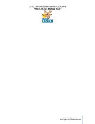 ESCUELA NORMAL EXPERIMENTAL DE ÉL FUERTE
“PROFR: MIGUEL CASTILLO CRUZ”
José AlejandroGámezRuelas
 