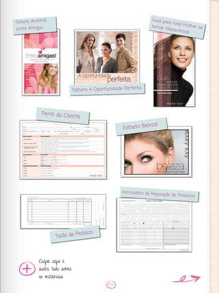 Clique aqui e
saiba tudo sobre
os materiais
Folheto Anfitriã
entre Amigas
Perfil do Cliente
Folheto Beleza
Talão de Pedidos
Guia para toda Mulher setornar Maravilhosa
Folheto A Oportunidade Perfeita
Formulário de Reposição de Produtos
 