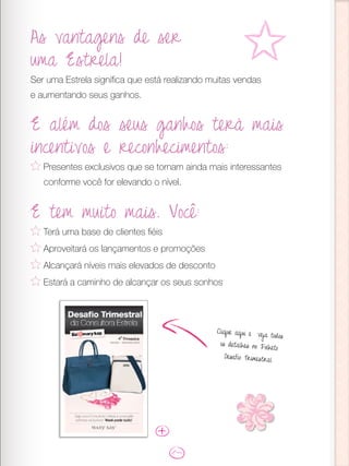 As vantagens de ser
uma Estrela!
Ser uma Estrela significa que está realizando muitas vendas
e aumentando seus ganhos.
Clique aqui e veja todos
os detalhes no Folheto
Desafio Trimestral
E além dos seus ganhos terá mais
incentivos e reconhecimentos:
Presentes exclusivos que se tornam ainda mais interessantes
conforme você for elevando o nível.
E tem muito mais. Você:
Terá uma base de clientes fiéis
Aproveitará os lançamentos e promoções
Alcançará níveis mais elevados de desconto
Estará a caminho de alcançar os seus sonhos
U
 