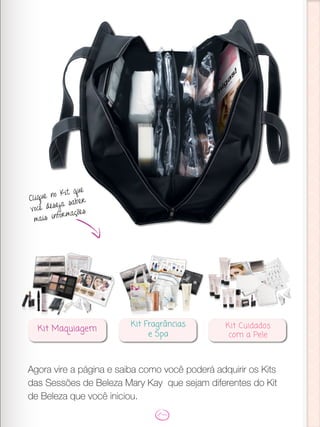 Agora vire a página e saiba como você poderá adquirir os Kits
das Sessões de Beleza Mary Kay que sejam diferentes do Kit
de Beleza que você iniciou.
Clique no Kit que
você deseja saber
mais informações
Kit Fragrâncias
e Spa
Kit Cuidados
com a Pele
Kit Maquiagem
 