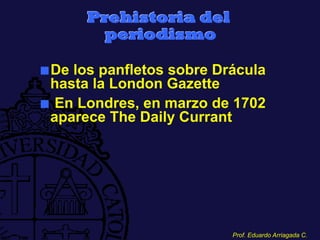 Prof. Eduardo Arriagada C.
Prehistoria del
periodismo
■ De los panfletos sobre Drácula
hasta la London Gazette
■  En Londres, en marzo de 1702
aparece The Daily Currant
 