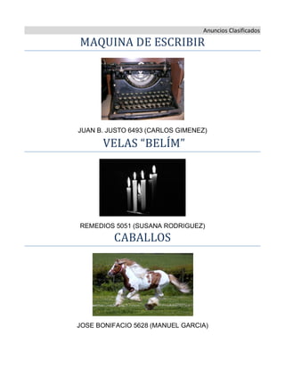 Anuncios Clasificados
MAQUINA DE ESCRIBIR
JUAN B. JUSTO 6493 (CARLOS GIMENEZ)
VELAS “BELÍM”
REMEDIOS 5051 (SUSANA RODRIGUEZ)
CABALLOS
JOSE BONIFACIO 5628 (MANUEL GARCIA)
 