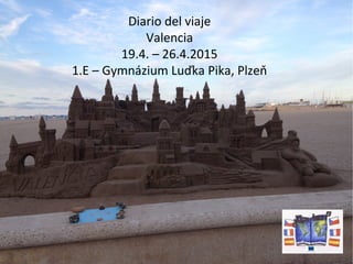 Diario del viaje
Valencia
19.4. – 26.4.2015
1.E – Gymnázium Luďka Pika, Plzeň
 