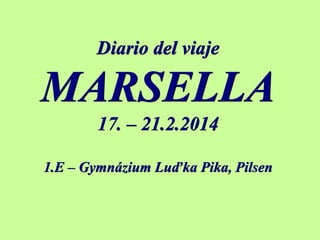 Diario del viaje
MARSELLA
17. – 21.2.2014
1.E – Gymnázium Luďka Pika, Pilsen
 