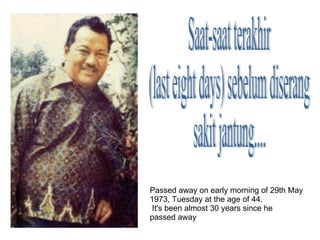 Saat-saat terakhir  (last eight days) sebelum diserang  sakit jantung.... Passed away on early morning of 29th May 1973, Tuesday at the age of 44. It's been almost 30 years since he  passed away  