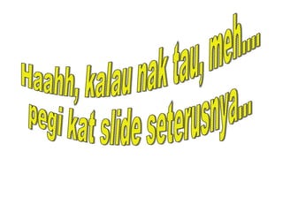 Haahh, kalau nak tau, meh.... pegi kat slide seterusnya... 