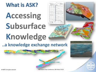 © NERC All rights reserved AGI Future Cities Conference 18th March 2014
What is ASK?
..a knowledge exchange network
Accessing
Subsurface
Knowledge
 
