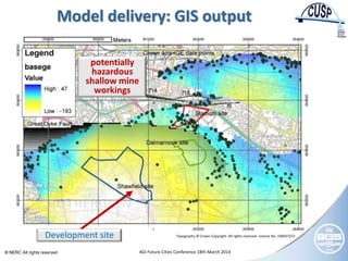© NERC All rights reserved AGI Future Cities Conference 18th March 2014
Clyde
Godel
Model delivery: GIS output
Topography © Crown Copyright. All rights reserved. Licence No. 100037272Development site
potentially
hazardous
shallow mine
workings
 