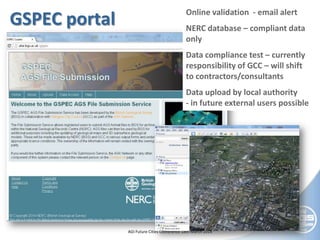 © NERC All rights reserved AGI Future Cities Conference 18th March 2014
GSPEC portal
Online validation - email alert
NERC database – compliant data
only
Data compliance test – currently
responsibility of GCC – will shift
to contractors/consultants
Data upload by local authority
- in future external users possible
 