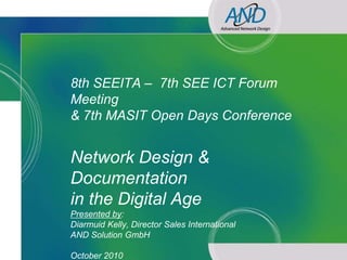 8th SEEITA – 7th SEE ICT Forum
               Meeting
               & 7th MASIT Open Days Conference


               Network Design &
               Documentation
               in the Digital Age
               Presented by:
               Diarmuid Kelly, Director Sales International
               AND Solution GmbH
Network Design & Documentation in the Digital Age
               October 2010
 