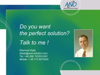 Do you want
              the perfect solution?
              Talk to me !
              Diarmuid Kelly
              dkelly@and-solution.com
              Tel. +49 (89) 743533-901
              Mobile: + 49 172 6070200




Network Design & Documentation in the Digital Age
 