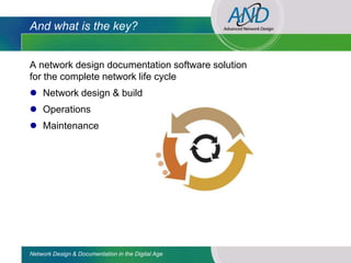 And what is the key?


A network design documentation software solution
for the complete network life cycle
 Network design & build
 Operations
 Maintenance




Network Design & Documentation in the Digital Age
 