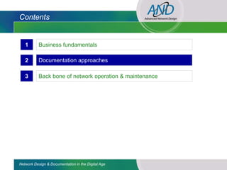 Contents


   1       Business fundamentals

   2       Documentation approaches

   3       Back bone of network operation & maintenance




Network Design & Documentation in the Digital Age
 