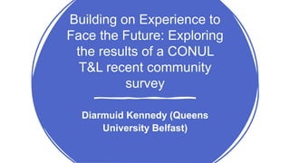 Building on Experience to
Face the Future: Exploring
the results of a CONUL
T&L recent community
survey
Diarmuid Kennedy (Queens
University Belfast)
 