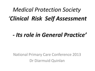Medical Protection Society
‘Clinical Risk Self Assessment
.

.

- Its role in General Practice’
National Primary Care Conference 2013
Dr Diarmuid Quinlan

 
