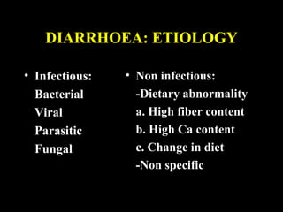 DIARRHOEA: ETIOLOGY

• Infectious:   • Non infectious:
  Bacterial       -Dietary abnormality
  Viral           a. High fiber content
  Parasitic       b. High Ca content
  Fungal          c. Change in diet
                  -Non specific
 