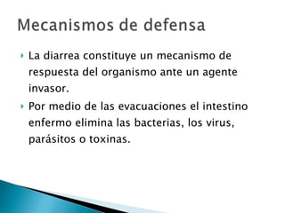 La diarrea constituye un mecanismo de respuesta del organismo ante un agente invasor. Por medio de las evacuaciones el intestino enfermo elimina las bacterias, los virus, parásitos o toxinas. 