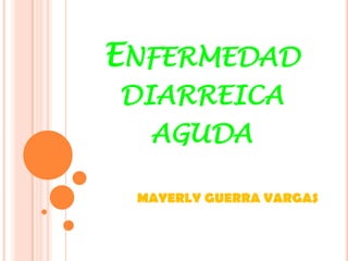 ENFERMEDAD
DIARREICA
  AGUDA

 MAYERLY GUERRA VARGAS
 