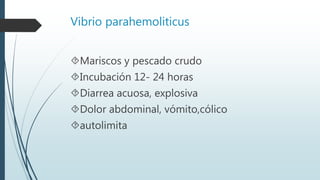 Vibrio parahemoliticus
Mariscos y pescado crudo
Incubación 12- 24 horas
Diarrea acuosa, explosiva
Dolor abdominal, vómito,cólico
autolimita
 