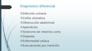 Diagnóstico diferencial
Infección urinaria
Colitis ulcerativa
Obstrucción abdominal
Apendicitis
Síndrome de intestino corto
Diabetes
Enfermedad celiaca
Evacuaciones por inanición
 