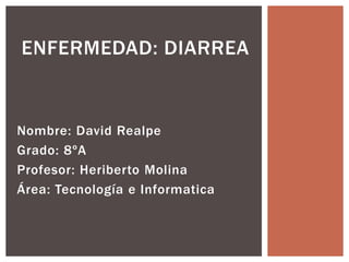 ENFERMEDAD: DIARREA 
Nombre: David Realpe 
Grado: 8ºA 
Profesor: Heriberto Molina 
Área: Tecnología e Informatica 
 