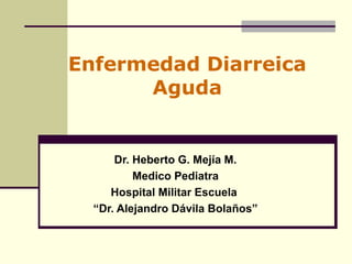 Enfermedad Diarreica
Aguda
Dr. Heberto G. Mejía M.
Medico Pediatra
Hospital Militar Escuela
“Dr. Alejandro Dávila Bolaños”
 
