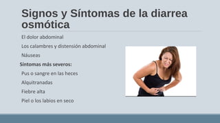 Signos y Síntomas de la diarrea
osmótica
El dolor abdominal
Los calambres y distensión abdominal
Náuseas
Síntomas más severos:
Pus o sangre en las heces
Alquitranadas
Fiebre alta
Piel o los labios en seco
 