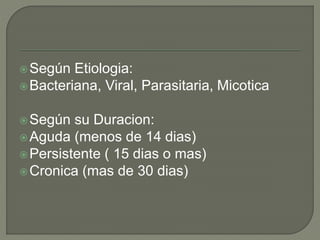 Según Etiologia:
Bacteriana, Viral, Parasitaria, Micotica
Según su Duracion:
Aguda (menos de 14 dias)
Persistente ( 15 dias o mas)
Cronica (mas de 30 dias)
 