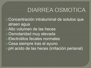 Concentración intraluminal de solutos que
atraen agua
Alto volumen de las heces
Osmolaridad muy elevada
Electrolitos fecales normales
Cesa siempre tras el ayuno
pH acido de las heces (irritación perianal)
 