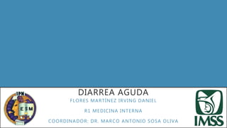 DIARREA AGUDA
FLORES MARTÍNEZ IRVING DANIEL
R1 MEDICINA INTERNA
COORDINADOR: DR. MARCO ANTONIO SOSA OLIVA
 