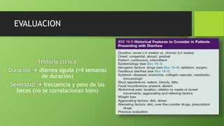EVALUACION
Historia clínica
Duración  diarrea aguda (<4 semanas
de duración)
Severidad  frecuencia y peso de las
heces (no se correlacionan bien)
 