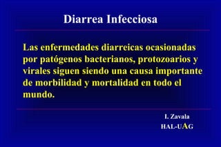 Diarrea Infecciosa
Las enfermedades diarreicas ocasionadas
por patógenos bacterianos, protozoarios y
virales siguen siendo una causa importante
de morbilidad y mortalidad en todo el
mundo.
I. Zavala
HAL-UAG
 