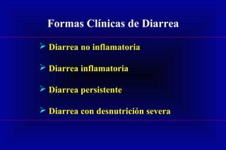 Formas Clínicas de Diarrea
 Diarrea no inflamatoria
 Diarrea inflamatoria
 Diarrea persistente
 Diarrea con desnutrición severa
 