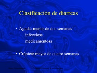 Clasificación de diarreas Aguda: menor de dos semanas  infecciosa medicamentosa Crónica: mayor de cuatro semanas 