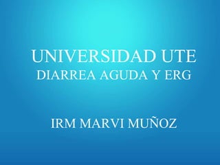 UNIVERSIDAD UTE
DIARREA AGUDA Y ERG
IRM MARVI MUÑOZ
 
