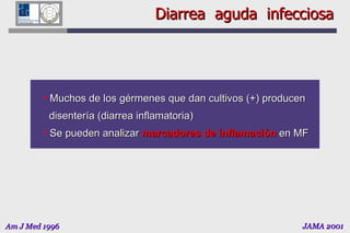 Diarrea  aguda  infecciosa Muchos de los gérmenes que dan cultivos (+) producen disentería (diarrea inflamatoria) Se pueden analizar  marcadores de inflamación  en MF JAMA 2001 Am J Med 1996 