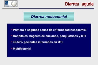 Diarrea nosocomial Primera o segunda causa de enfermedad nosocomial Hospitales, hogares de ancianos, psiquiátricos y UTI 30-50% pacientes internados en UTI Multifactorial  Diarrea  aguda 