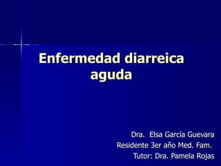 Enfermedad diarreica aguda Dra.  Elsa García Guevara Residente 3er año Med. Fam.  Tutor: Dra. Pamela Rojas 