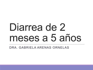 Diarrea de 2
meses a 5 años
DRA. GABRIELA ARENAS ORNELAS
 