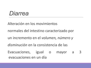 Diarrea
Alteración en los movimientos
normales del intestino caracterizado por
un incremento en el volumen, número y
dismi...