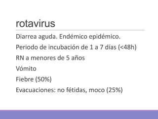 rotavirus
Diarrea aguda. Endémico epidémico.
Periodo de incubación de 1 a 7 días (<48h)
RN a menores de 5 años
Vómito
Fieb...