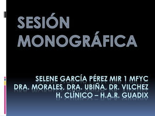 SELENE GARCÍA PÉREZ MIR 1 MFYC
DRA. MORALES, DRA. UBIÑA, DR. VILCHEZ
H. CLÍNICO – H.A.R. GUADIX
 