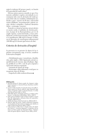 según la virulencia del germen causal y en función
de la gravedad del cuadro clínico7.
Diversos autores parecen coincidir en que el tra-
tamiento antibiótico empírico está indicado en cir-
cunstancias tales como la afectación del estado ge-
neral, fiebre alta con escalofríos, deshidratación mo-
derada o grave, mayores de 65 años, enfermedad
crónica debilitante, inmunodepresión, prótesis vas-
cular, valvular u ortopédica y síndrome disentérico
(fiebre + rectorragia + tenesmo).
Teniendo en cuenta las bacterias más prevalentes
en nuestro medio, el antibiótico de elección perte-
nece al grupo de las fluoroquinolonas, por ser de
amplio espectro, acción bactericida y escasa activi-
dad frente a la flora fecal anaerobia. El más utilizado
es el ciprofloxacino (500 mg/12 h durante 3-5 días),
con la alternativa de trimetroprim-sulfametoxazol
(160-800 mg/12 h durante igual número de días).
Criterios de derivación al hospital
La presencia en un paciente de alguna de las si-
guientes circunstancias exige, al menos, considerar
la derivación al hospital:
– Deshidratación grave (somnolencia, obnubila-
ción, pulso rápido y débil, hipotensión arterial, se-
quedad intensa de mucosas, signo del pliegue, oligu-
ria, pérdida de un 10% o más de peso corporal) o
repercusión sistémica importante.
– Asociación de factores de riesgo.
– Rectorragia o dolor abdominal o rectal grave en
un paciente mayor de 50 años.
– Sospecha de colitis seudomembranosa.
Bibliografía
1. Quesada Jiménez F. Diarrea aguda. En: Espinás J, editor.
Guía de actuación en Atención Primaria. Barcelona: semFYC;
2002. p. 708-12.
2. García de Blas González F, Izquierdo Gómez-Arevalillo L.
Diarrea aguda. En: Ruiz de Adana R, editor. Manual de diag-
nóstico y terapéutica médica en Atención Primaria. 3.ª ed. Ma-
drid: Díaz de Santos; 2001. p. 355-61.
3. Reilly BM. Diarrea. Estrategias prácticas en medicina ambu-
latoria. 2.ª ed. Barcelona: Editorial Jims; 1995. p. 1029-75.
4. Solís Cuesta F, Rodríguez López F, Ibarra González A, Lacasa
Díaz MJ. Indicaciones y valoración clínica del coprocultivo.
Medicine. 2002;8:3273-75.
5. Schiller LR. Diarrea. Med Clin North Am. 2000;84:1255-71.
6. Wang H, Shieh M, Liao K. A blind, randomized comparison
of racecadotril and loperamide for stopping acute diarrhea in
adults. World J Gastroenterol. 2005;11:1540-3.
7. Galán Sánchez F, Téllez Pérez F, Tejada Cabrera M, Rodrí-
guez Ramos C. Protocolo diagnóstico y terapéutico del pa-
ciente con diarrea aguda. En: Protocolos clínicos – Enferme-
dades del aparato digestivo. Madrid: Doyma; 2000. p. 60-65.
30 JANO 1-7 JULIO 2005. VOL. LXIX N.º 1.572
6638 Diarrea aguda 22/6/05 15:55 Página 4
 