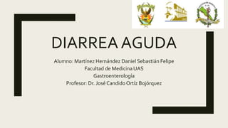 DIARREA AGUDA
Alumno: Martínez Hernández Daniel Sebastián Felipe
Facultad de Medicina UAS
Gastroenterología
Profesor: Dr. José Candido Ortíz Bojórquez
 