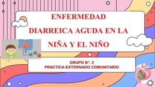 GRUPO N°: 3
PRACTICA-EXTERNADO COMUNITARIO
ENFERMEDAD
DIARREICA AGUDA EN LA
NIÑA Y EL NIÑO
 