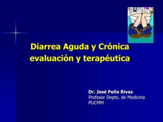 Diarrea Aguda y Crónica
evaluación y terapéutica
Dr. José Peña Rivas
Profesor Depto. de Medicina
PUCMM
 