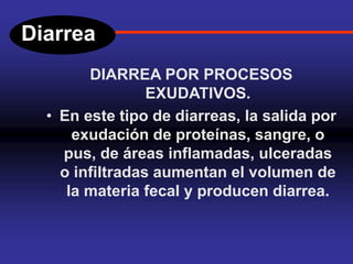 Diarrea
DIARREA POR PROCESOS
EXUDATIVOS.
• En este tipo de diarreas, la salida por
exudación de proteínas, sangre, o
pus, de áreas inflamadas, ulceradas
o infiltradas aumentan el volumen de
la materia fecal y producen diarrea.
 