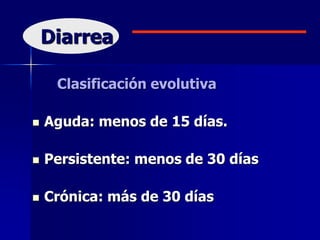 Diarrea
Clasificación evolutiva
 Aguda: menos de 15 días.
 Persistente: menos de 30 días
 Crónica: más de 30 días
 